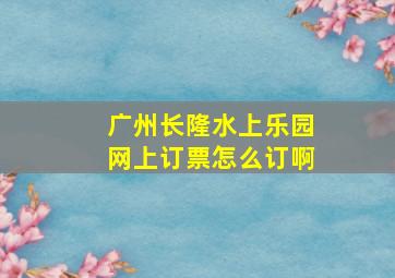 广州长隆水上乐园网上订票怎么订啊