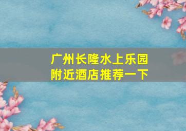 广州长隆水上乐园附近酒店推荐一下