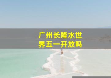 广州长隆水世界五一开放吗