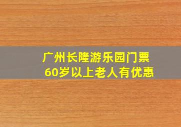 广州长隆游乐园门票60岁以上老人有优惠