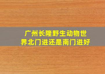 广州长隆野生动物世界北门进还是南门进好