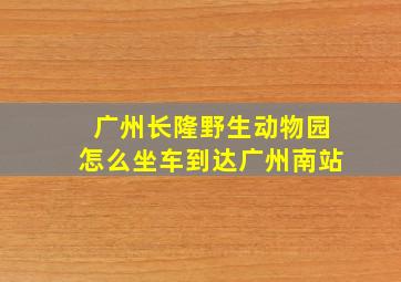 广州长隆野生动物园怎么坐车到达广州南站