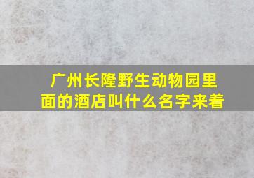 广州长隆野生动物园里面的酒店叫什么名字来着