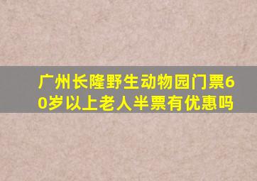 广州长隆野生动物园门票60岁以上老人半票有优惠吗