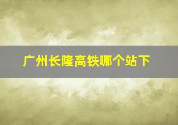 广州长隆高铁哪个站下