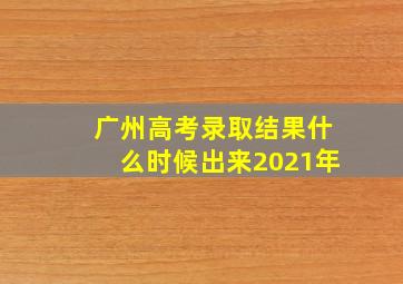 广州高考录取结果什么时候出来2021年