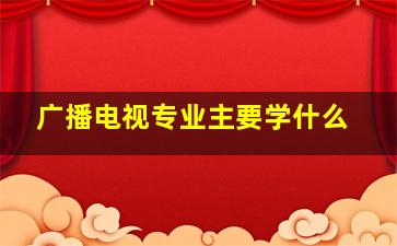 广播电视专业主要学什么