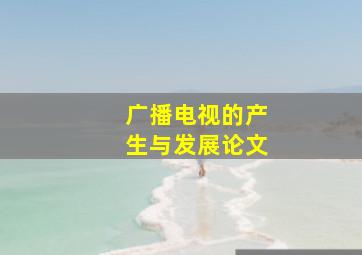 广播电视的产生与发展论文