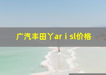 广汽丰田丫arⅰsl价格