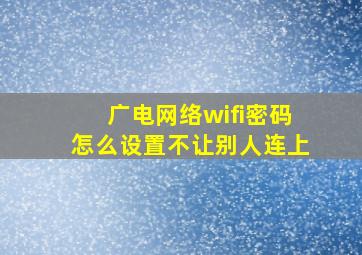 广电网络wifi密码怎么设置不让别人连上