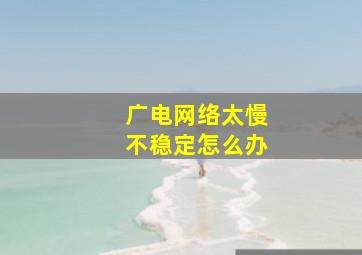 广电网络太慢不稳定怎么办