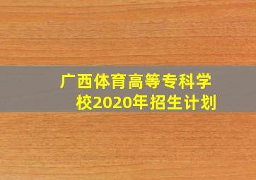 广西体育高等专科学校2020年招生计划