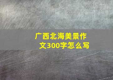 广西北海美景作文300字怎么写