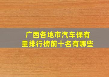 广西各地市汽车保有量排行榜前十名有哪些