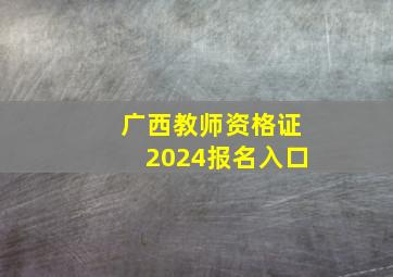 广西教师资格证2024报名入口