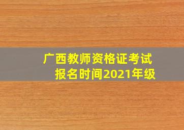 广西教师资格证考试报名时间2021年级