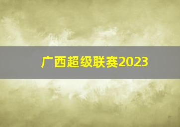 广西超级联赛2023