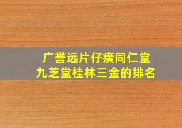 广誉远片仔癀同仁堂九芝堂桂林三金的排名