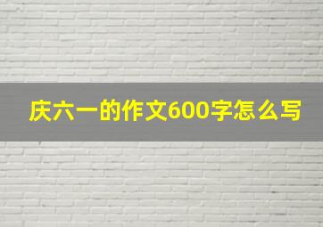 庆六一的作文600字怎么写