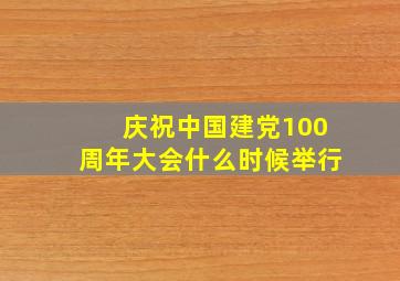 庆祝中国建党100周年大会什么时候举行