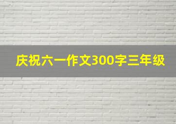 庆祝六一作文300字三年级