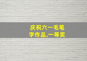 庆祝六一毛笔字作品,一等奖