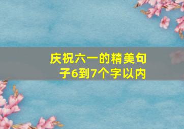 庆祝六一的精美句子6到7个字以内