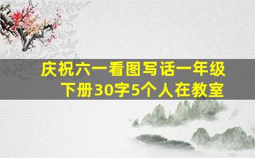 庆祝六一看图写话一年级下册30字5个人在教室