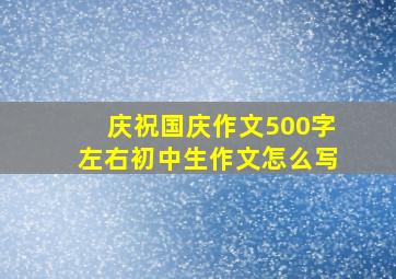 庆祝国庆作文500字左右初中生作文怎么写