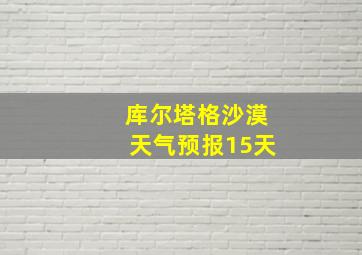 库尔塔格沙漠天气预报15天