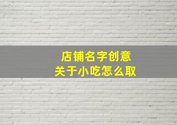 店铺名字创意关于小吃怎么取