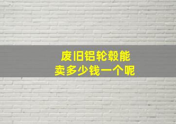 废旧铝轮毂能卖多少钱一个呢