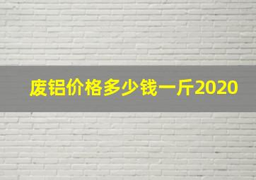 废铝价格多少钱一斤2020