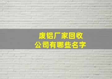 废铝厂家回收公司有哪些名字