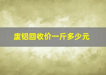 废铝回收价一斤多少元