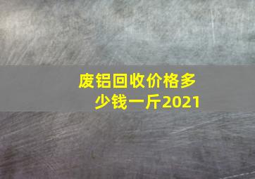 废铝回收价格多少钱一斤2021