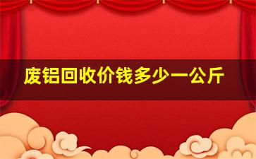 废铝回收价钱多少一公斤