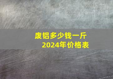 废铝多少钱一斤2024年价格表