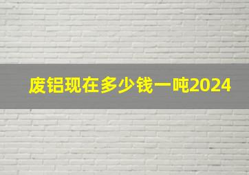 废铝现在多少钱一吨2024