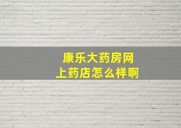 康乐大药房网上药店怎么样啊