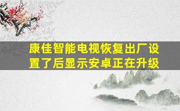 康佳智能电视恢复出厂设置了后显示安卓正在升级