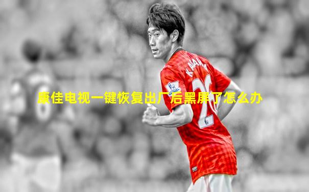 康佳电视一键恢复出厂后黑屏了怎么办