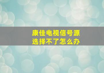 康佳电视信号源选择不了怎么办