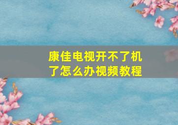 康佳电视开不了机了怎么办视频教程