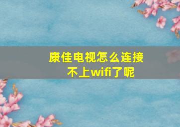 康佳电视怎么连接不上wifi了呢