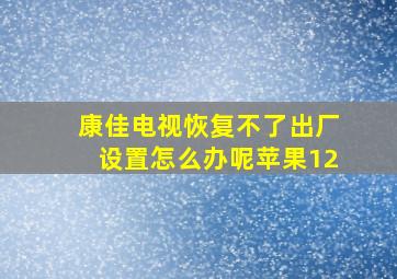 康佳电视恢复不了出厂设置怎么办呢苹果12