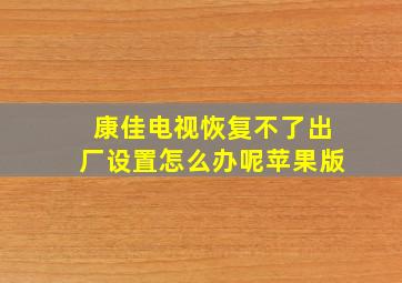 康佳电视恢复不了出厂设置怎么办呢苹果版