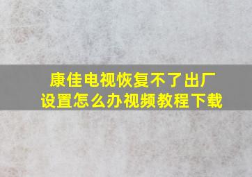 康佳电视恢复不了出厂设置怎么办视频教程下载