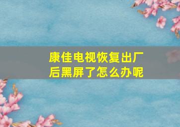 康佳电视恢复出厂后黑屏了怎么办呢