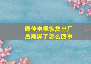 康佳电视恢复出厂后黑屏了怎么回事